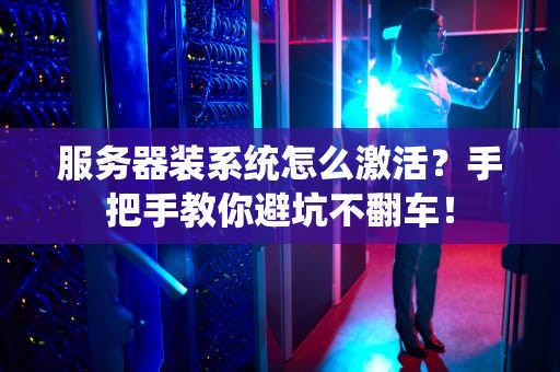 服务器装系统怎么激活？手把手教你避坑不翻车！