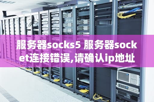 服务器socks5 服务器socket连接错误,请确认ip地址和端口