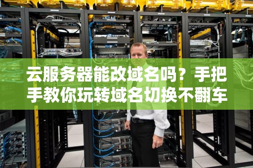 云服务器能改域名吗？手把手教你玩转域名切换不翻车