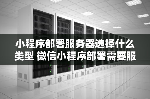 小程序部署服务器选择什么类型 微信小程序部署需要服务器吗？