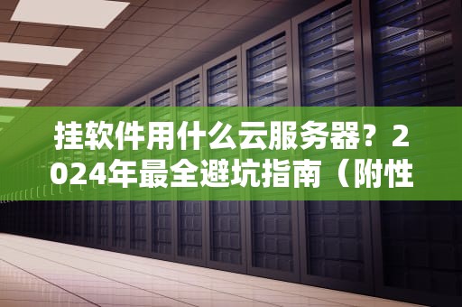 挂软件用什么云服务器？2024年最全避坑指南（附性能实测+省钱攻略）
