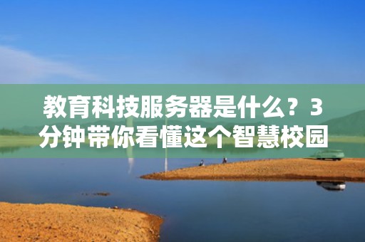 教育科技服务器是什么？3分钟带你看懂这个智慧校园大脑！
