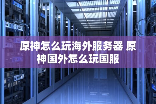 原神怎么玩海外服务器 原神国外怎么玩国服