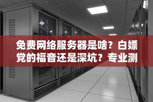 免费网络服务器是啥？白嫖党的福音还是深坑？专业测评博主带你避雷！