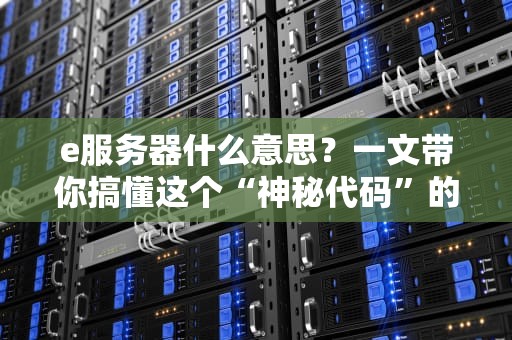 e服务器什么意思？一文带你搞懂这个“神秘代码”的真相！