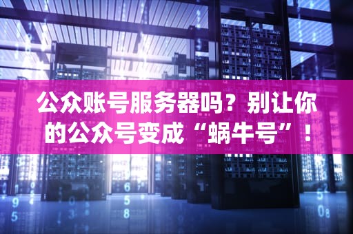 公众账号服务器吗？别让你的公众号变成“蜗牛号”！(附超全测评指南)