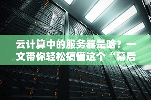 云计算中的服务器是啥？一文带你轻松搞懂这个“幕后英雄”！