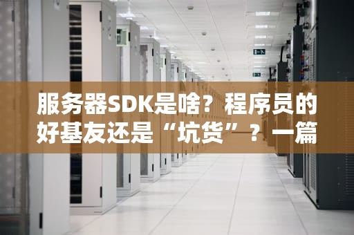 服务器SDK是啥？程序员的好基友还是“坑货”？一篇文章带你搞懂！