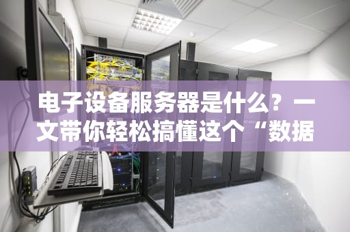 电子设备服务器是什么？一文带你轻松搞懂这个“数据大管家”！