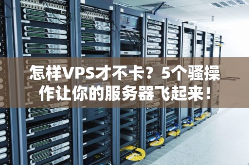 怎样VPS才不卡？5个骚操作让你的服务器飞起来！