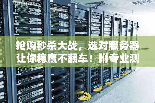 抢购秒杀大战，选对服务器让你稳赢不翻车！附专业测评+避坑指南