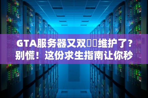 GTA服务器又双叒叕维护了？别慌！这份求生指南让你秒懂真相