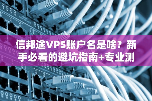 信邦途VPS账户名是啥？新手必看的避坑指南+专业测评！