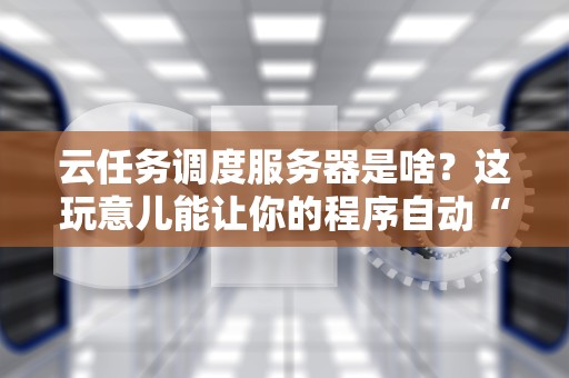 云任务调度服务器是啥？这玩意儿能让你的程序自动“996”还不喊累！