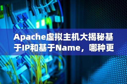 Apache虚拟主机大揭秘基于IP和基于Name，哪种更适合你的网站？