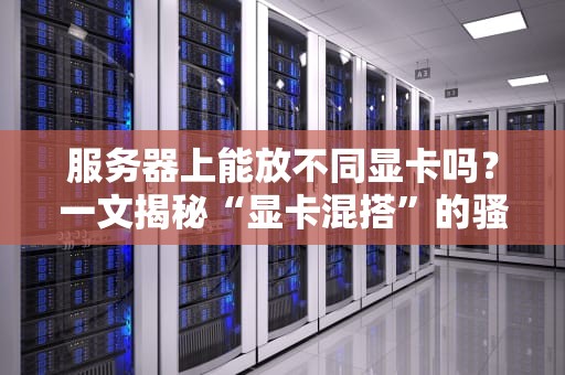 服务器上能放不同显卡吗？一文揭秘“显卡混搭”的骚操作与翻车现场！