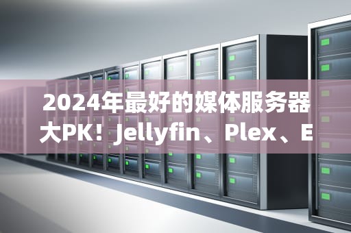 2024年最好的媒体服务器大PK！Jellyfin、Plex、Emby谁才是你的家庭影院MVP？