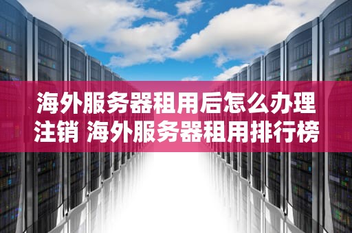 海外服务器租用后怎么办理注销 海外服务器租用排行榜