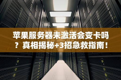 苹果服务器未激活会变卡吗？真相揭秘+3招急救指南！