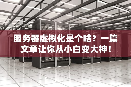 服务器虚拟化是个啥？一篇文章让你从小白变大神！