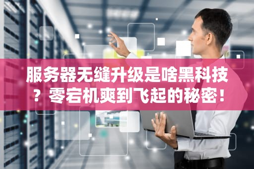 服务器无缝升级是啥黑科技？零宕机爽到飞起的秘密！