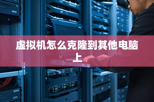 虚拟机怎么克隆到其他电脑上