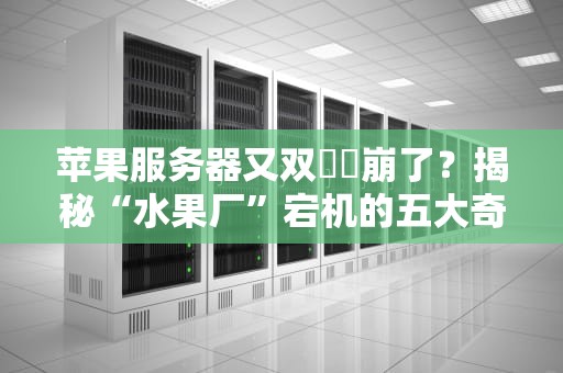 苹果服务器又双叒叕崩了？揭秘“水果厂”宕机的五大奇葩原因！