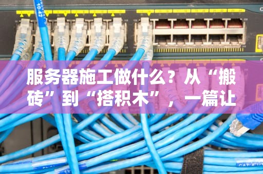 服务器施工做什么？从“搬砖”到“搭积木”，一篇让你笑出腹肌的硬核科普！