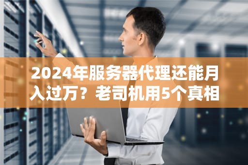2024年服务器代理还能月入过万？老司机用5个真相泼醒你！