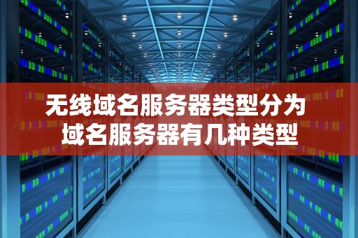 无线域名服务器类型分为 域名服务器有几种类型