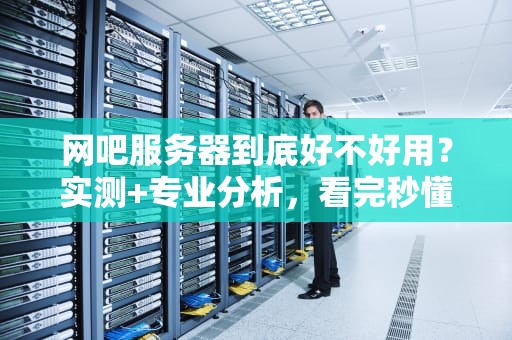网吧服务器到底好不好用？实测+专业分析，看完秒懂！