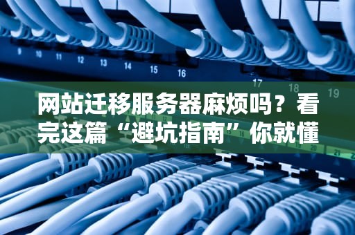 网站迁移服务器麻烦吗？看完这篇“避坑指南”你就懂了！