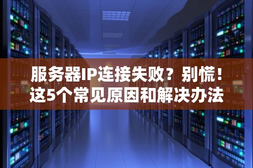 服务器IP连接失败？别慌！这5个常见原因和解决办法让你秒变运维大神！