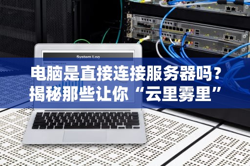 电脑是直接连接服务器吗？揭秘那些让你“云里雾里”的网络真相！