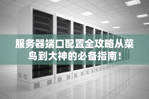 服务器端口配置全攻略从菜鸟到大神的必备指南！
