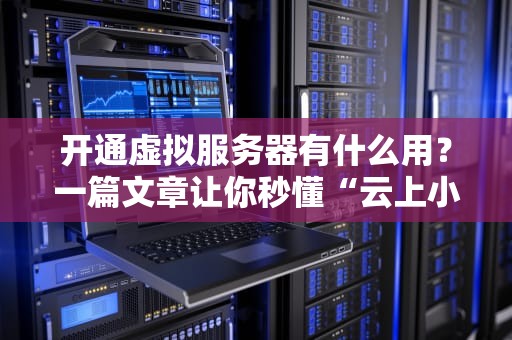 开通虚拟服务器有什么用？一篇文章让你秒懂“云上小别墅”的妙处！