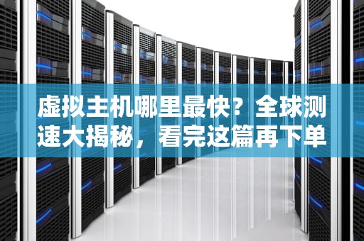 虚拟主机哪里最快？全球测速大揭秘，看完这篇再下单！