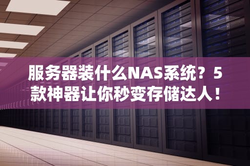 服务器装什么NAS系统？5款神器让你秒变存储达人！