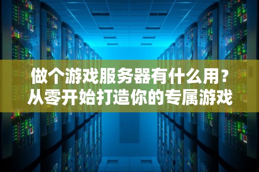 做个游戏服务器有什么用？从零开始打造你的专属游戏王国！
