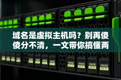 域名是虚拟主机吗？别再傻傻分不清，一文带你搞懂两者区别！