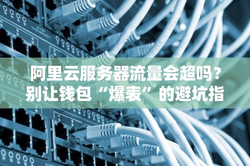 阿里云服务器流量会超吗？别让钱包“爆表”的避坑指南！