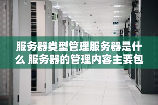 服务器类型管理服务器是什么 服务器的管理内容主要包括