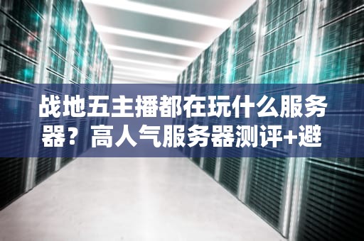 战地五主播都在玩什么服务器？高人气服务器测评+避坑指南！