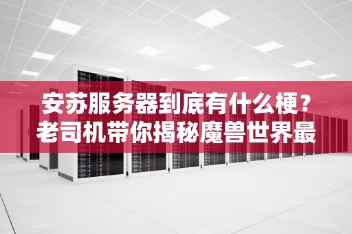 安苏服务器到底有什么梗？老司机带你揭秘魔兽世界最“暴躁”的服务器！