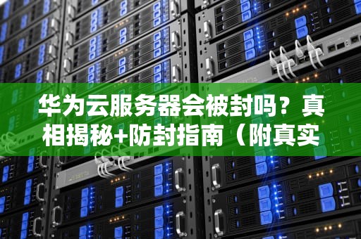 华为云服务器会被封吗？真相揭秘+防封指南（附真实案例）