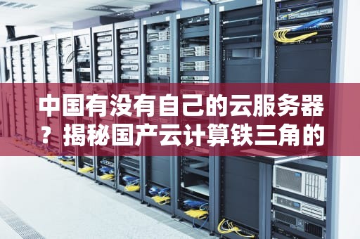 中国有没有自己的云服务器？揭秘国产云计算铁三角的硬核实力！