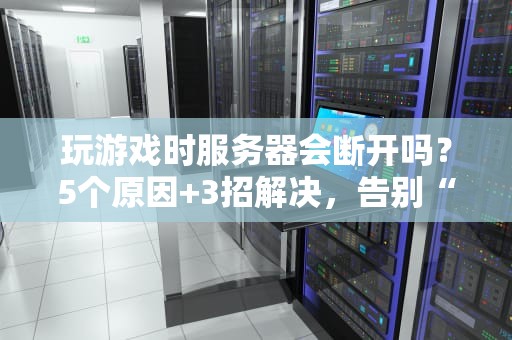 玩游戏时服务器会断开吗？5个原因+3招解决，告别“460”暴躁时刻！