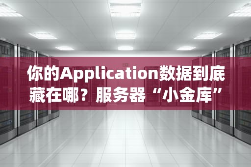你的Application数据到底藏在哪？服务器“小金库”大揭秘！