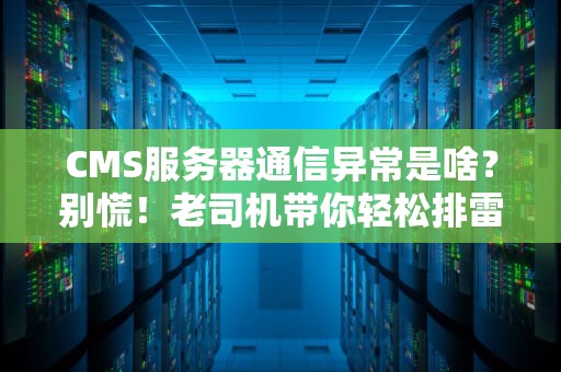 CMS服务器通信异常是啥？别慌！老司机带你轻松排雷！