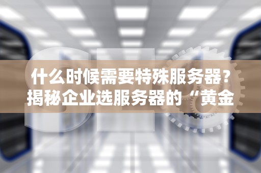 什么时候需要特殊服务器？揭秘企业选服务器的“黄金法则”